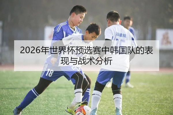 2026年世界杯预选赛中韩国队的表现与战术分析