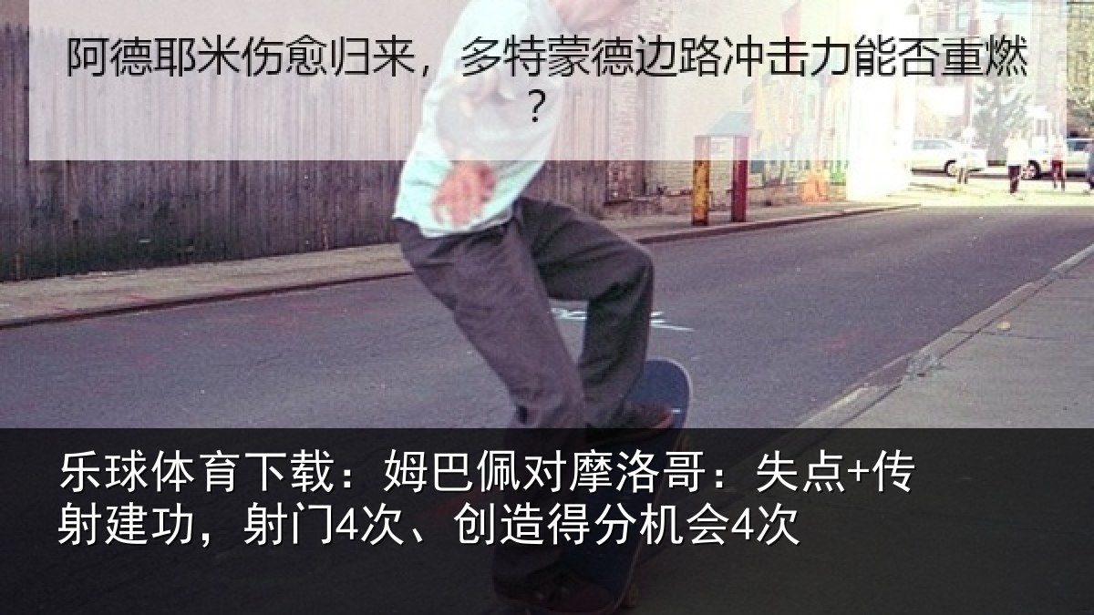 乐球体育下载：姆巴佩对摩洛哥：失点+传射建功相关情况会4次