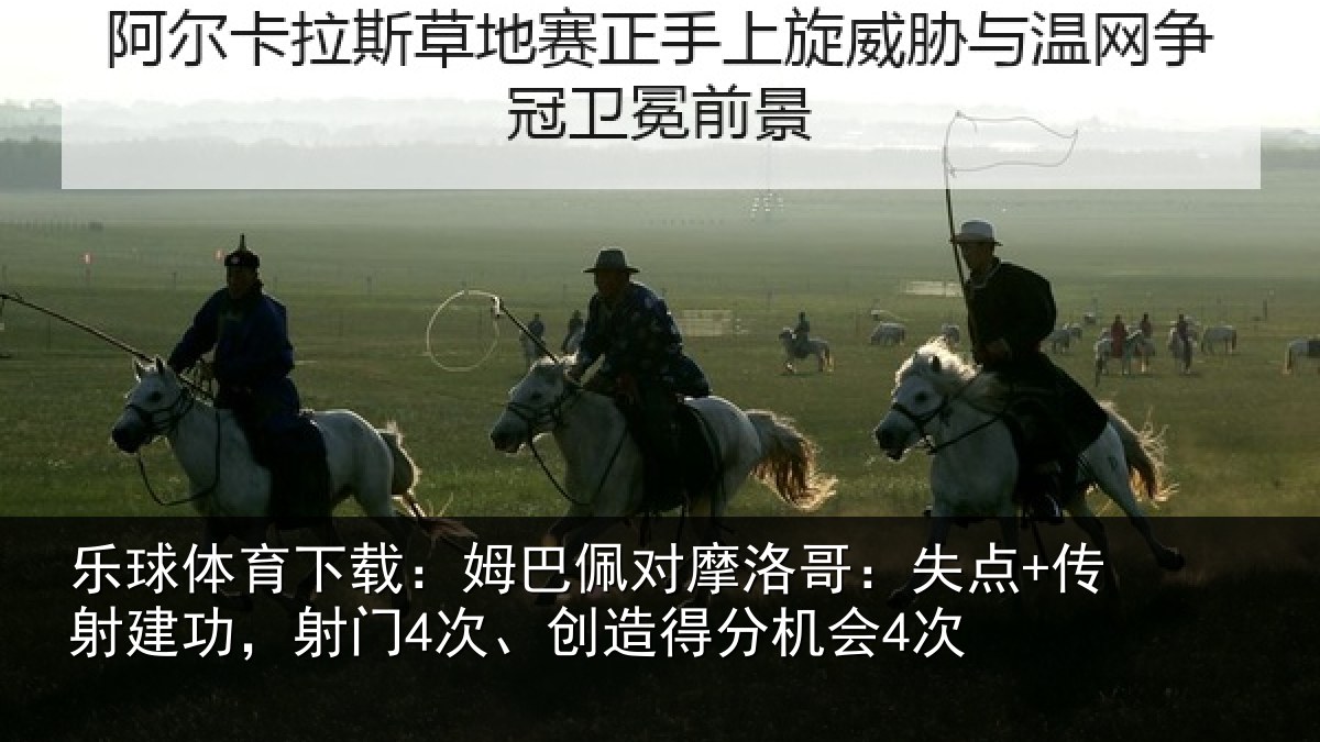 乐球体育下载：姆巴佩对摩洛哥：失点+传射建功，射门4次、创造得分机会4次