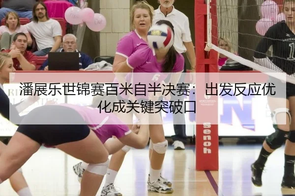 潘展乐世锦赛百米自半决赛：出发反应优化成关键突破口