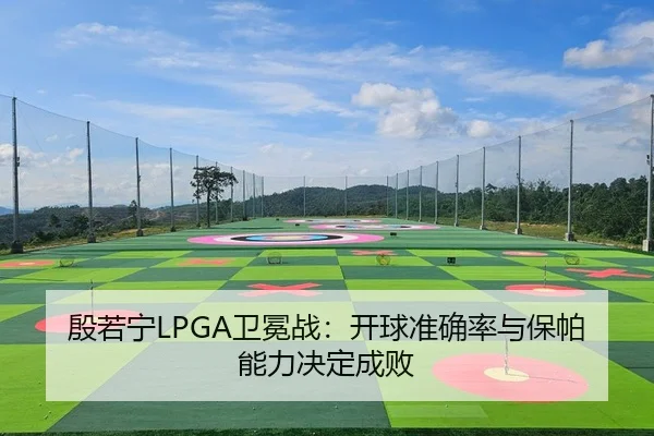 殷若宁LPGA卫冕战：开球准确率与保帕能力决定成败