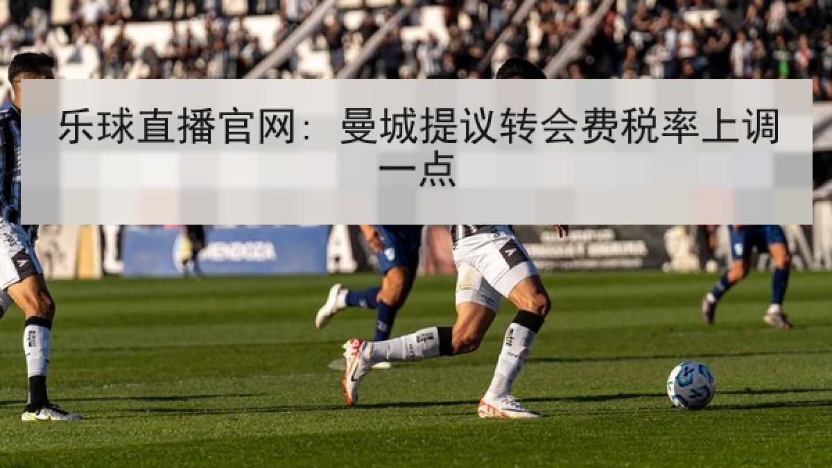 乐球直播官网: 曼城提议转会费税率上调一点 乐球直播官网: 曼城提议转会费税率上调一点