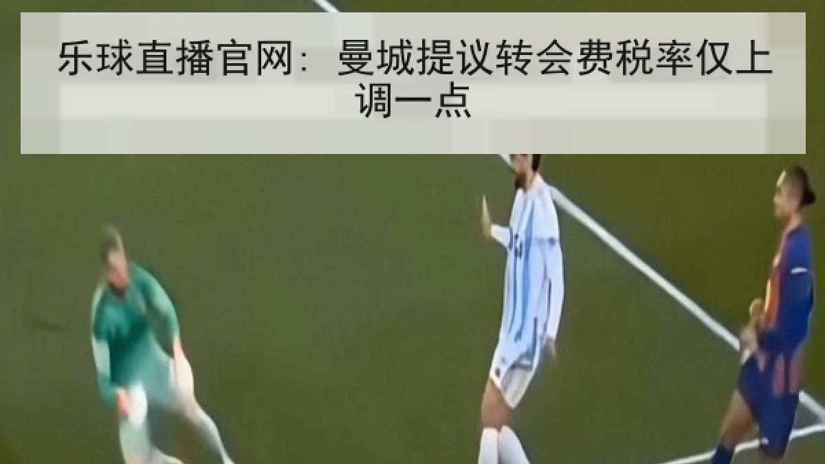 乐球直播官网: 曼城提议转会费税率仅上调一点