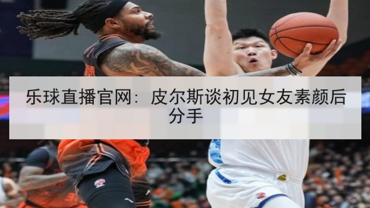 乐球直播官网: 皮尔斯谈初见女友素颜后分手 乐球直播官网: 皮尔斯谈初见女友素颜后分手