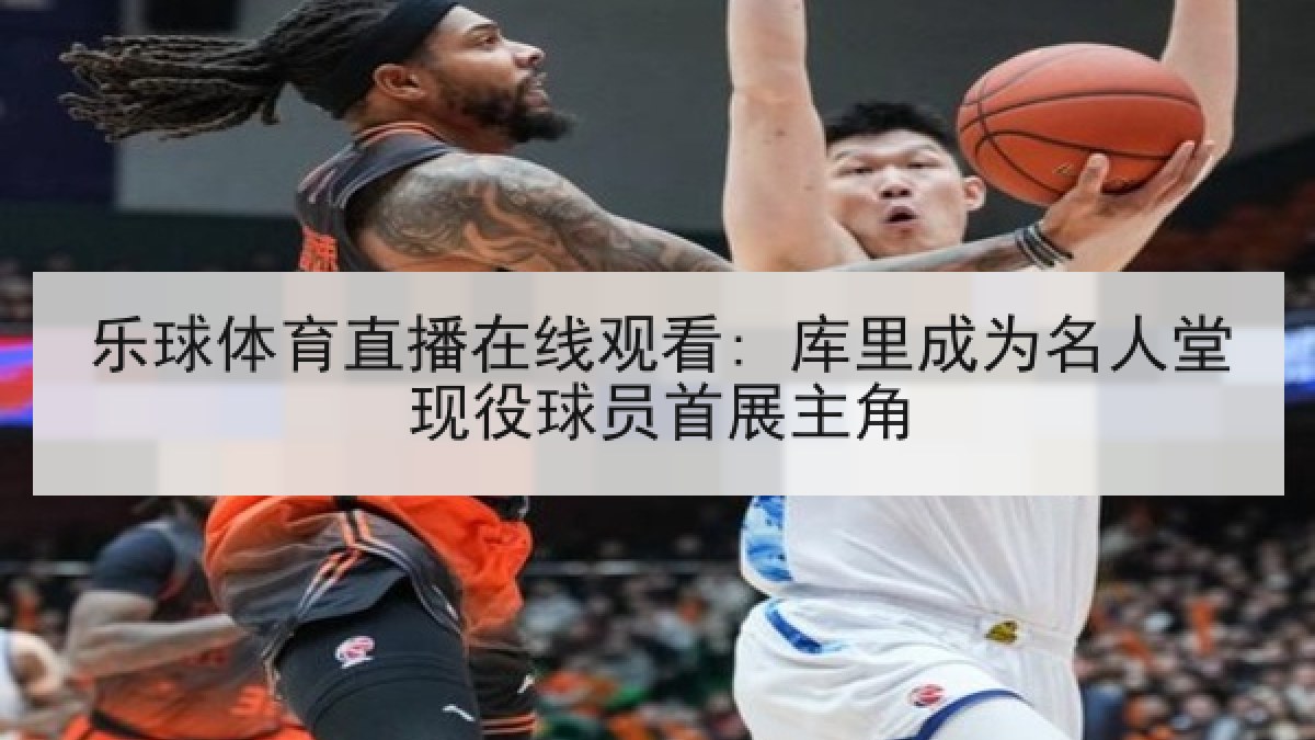 乐球体育直播在线观看: 库里成为名人堂现役球员首展主角