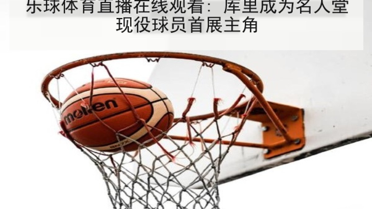 乐球体育直播在线观看: 库里成为名人堂现役球员首展主角