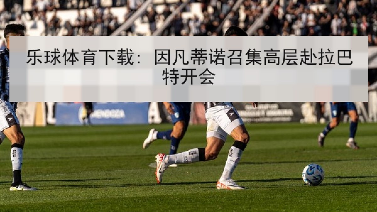 乐球体育下载: 因凡蒂诺召集高层赴拉巴特开会 乐球体育下载: 因凡蒂诺召集高层赴拉巴特开会