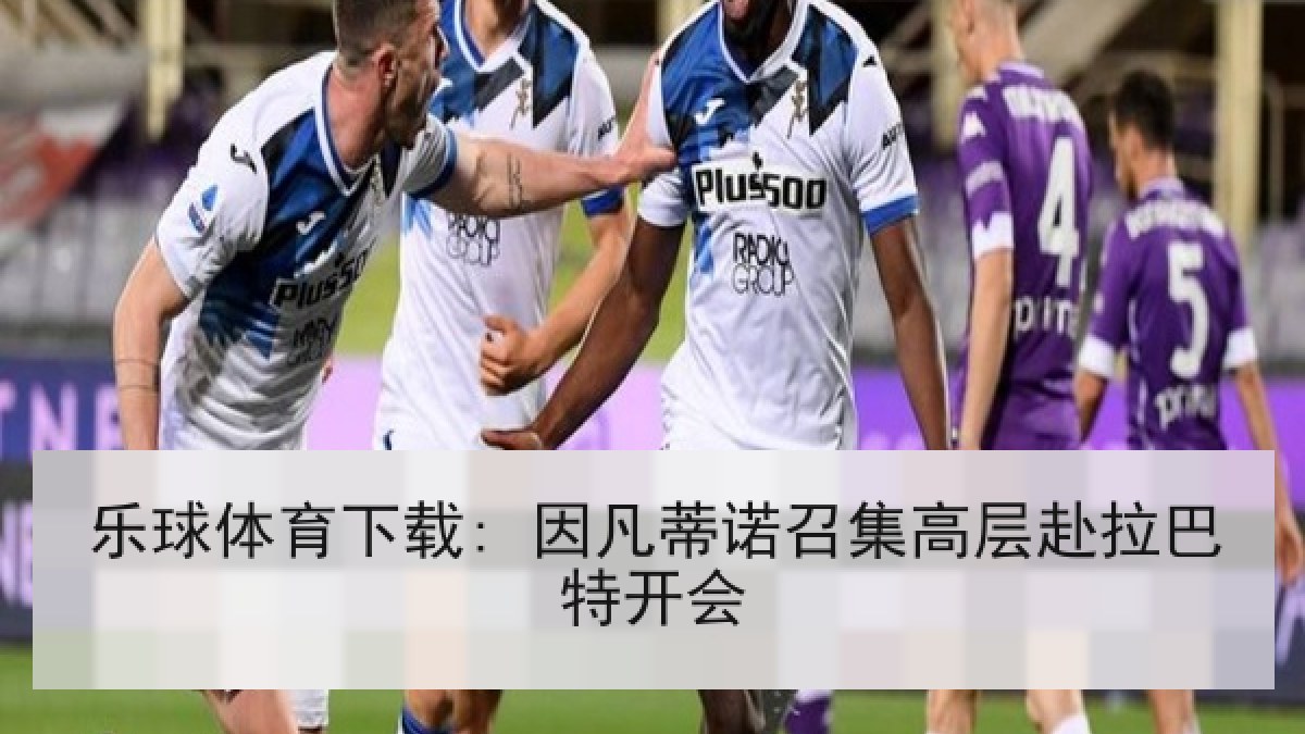 乐球体育下载: 因凡蒂诺召集高层赴拉巴特开会