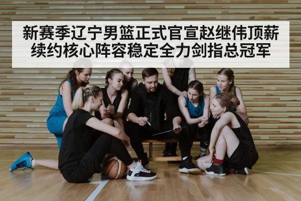 新赛季辽宁男篮正式官宣赵继伟顶薪续约核心阵容稳定全力剑指总冠军