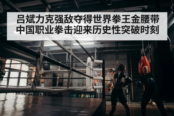 吕斌力克强敌夺得世界拳王金腰带 中国职业拳击迎来历史性突破时刻