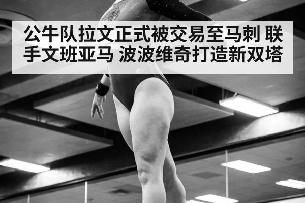 公牛队拉文正式被交易至马刺 联手文班亚马 波波维奇打造新双塔