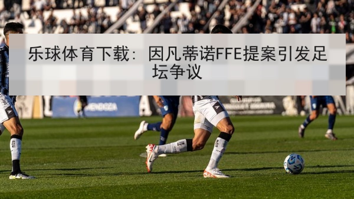 乐球体育下载: 因凡蒂诺FFE提案引发足坛争议 乐球体育下载: 因凡蒂诺FFE提案引发足坛争议