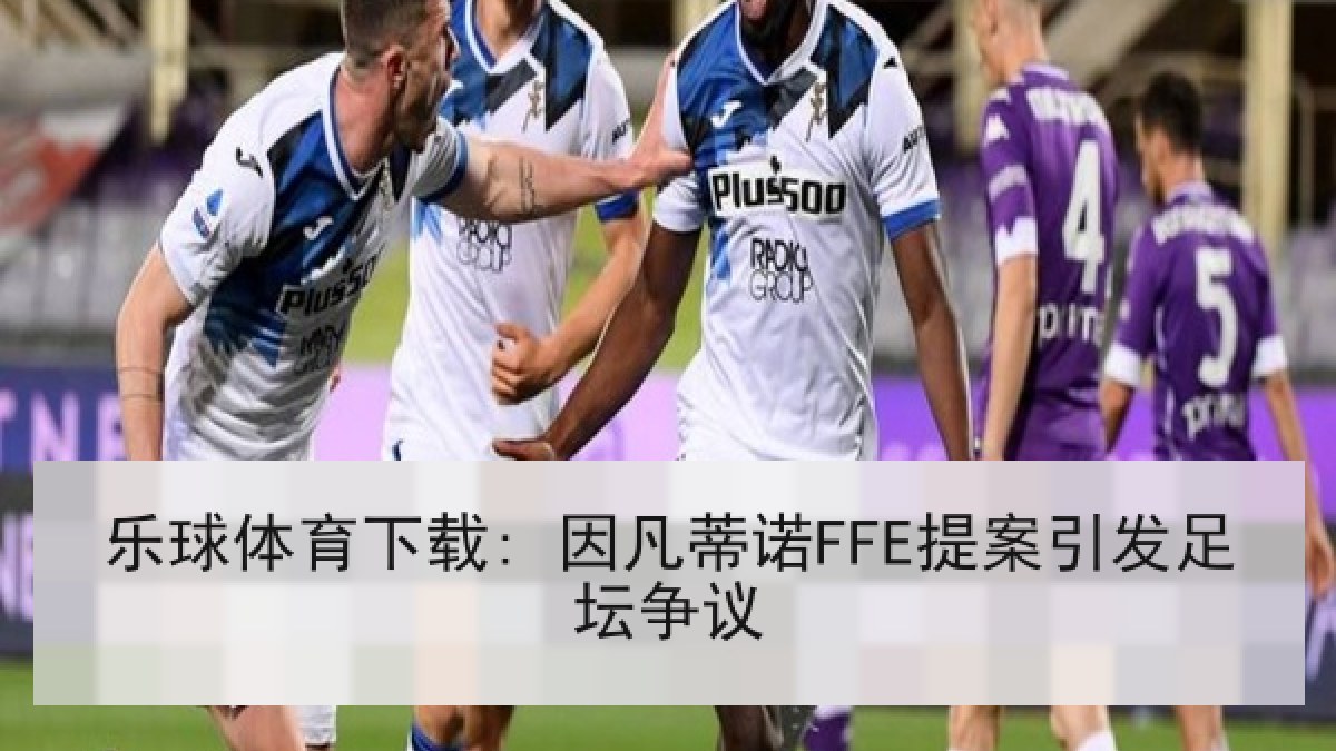 乐球体育下载: 因凡蒂诺FFE提案引发足坛争议