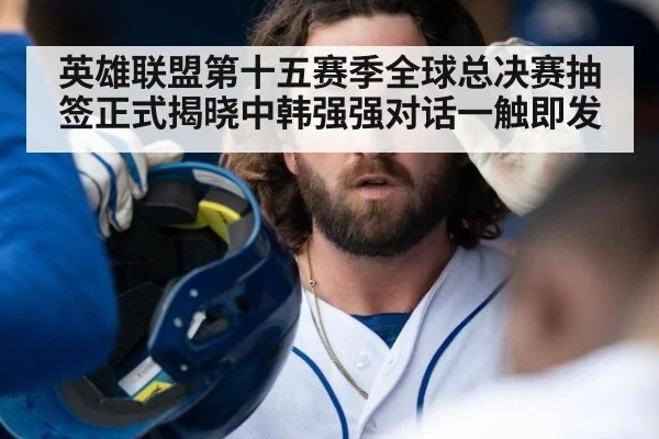 英雄联盟第十五赛季全球总决赛抽签正式揭晓中韩强强对话一触即发