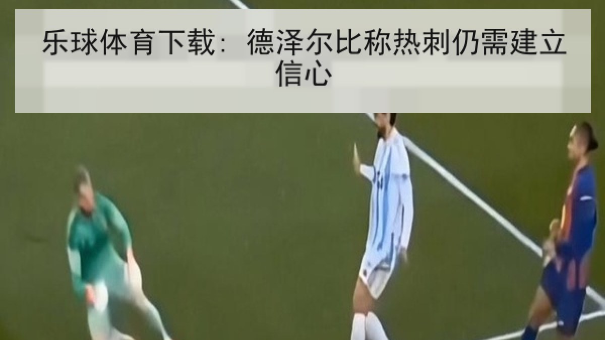乐球体育下载: 德泽尔比称热刺仍需建立信心