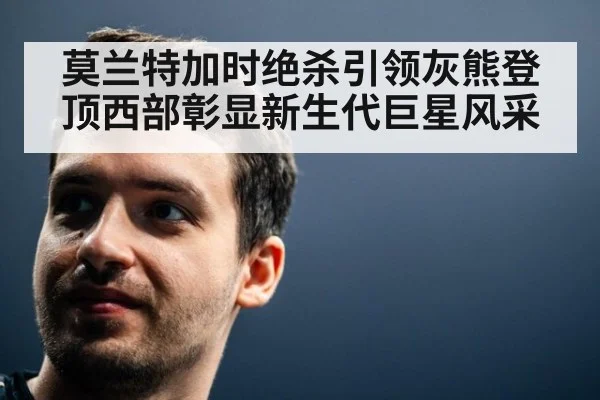 莫兰特加时绝杀引领灰熊登顶西部彰显新生代巨星风采