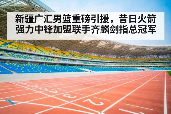 新疆广汇男篮重磅引援,昔日火箭强力中锋加盟联手齐麟剑指总冠军